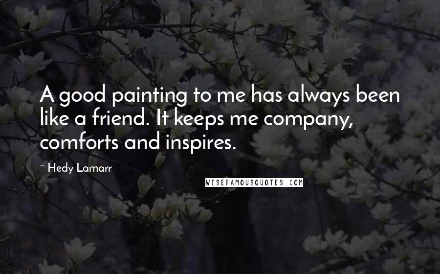 Hedy Lamarr Quotes: A good painting to me has always been like a friend. It keeps me company, comforts and inspires.