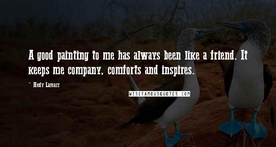 Hedy Lamarr Quotes: A good painting to me has always been like a friend. It keeps me company, comforts and inspires.