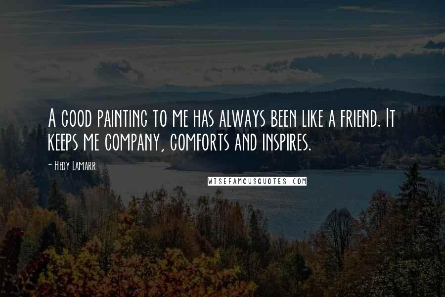 Hedy Lamarr Quotes: A good painting to me has always been like a friend. It keeps me company, comforts and inspires.