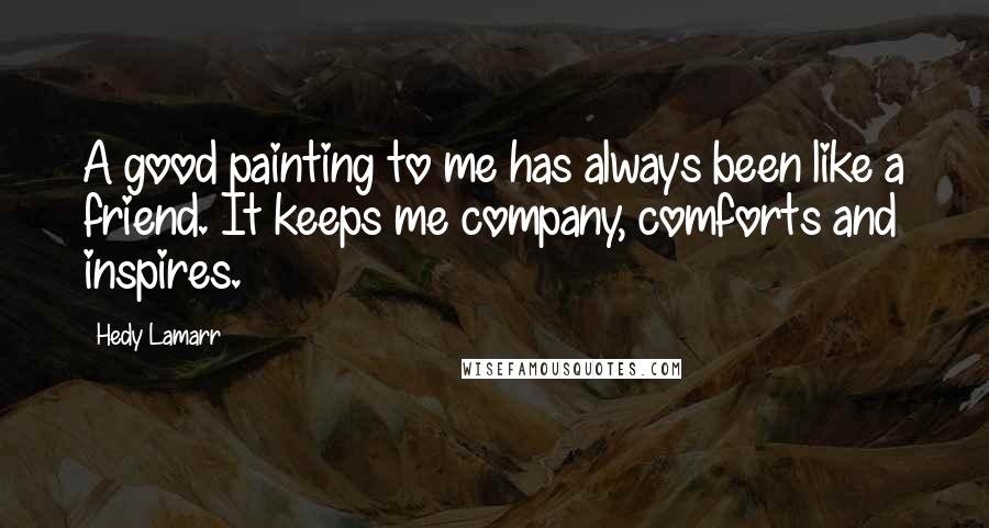Hedy Lamarr Quotes: A good painting to me has always been like a friend. It keeps me company, comforts and inspires.