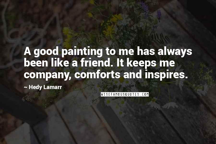 Hedy Lamarr Quotes: A good painting to me has always been like a friend. It keeps me company, comforts and inspires.