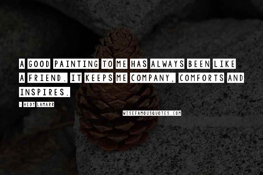 Hedy Lamarr Quotes: A good painting to me has always been like a friend. It keeps me company, comforts and inspires.