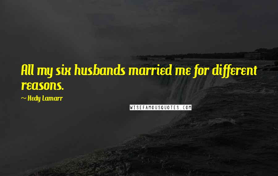 Hedy Lamarr Quotes: All my six husbands married me for different reasons.
