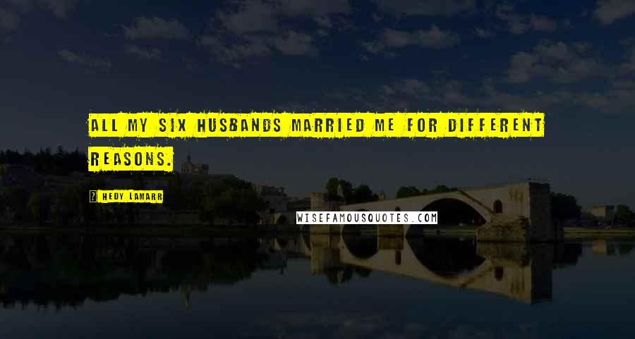 Hedy Lamarr Quotes: All my six husbands married me for different reasons.