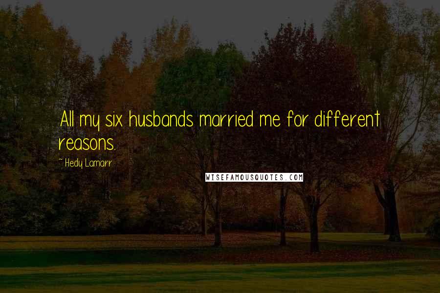 Hedy Lamarr Quotes: All my six husbands married me for different reasons.