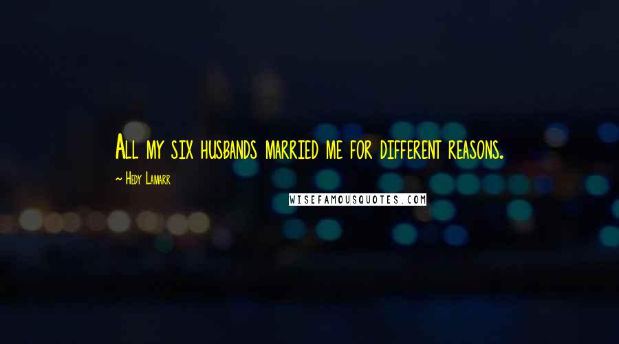 Hedy Lamarr Quotes: All my six husbands married me for different reasons.