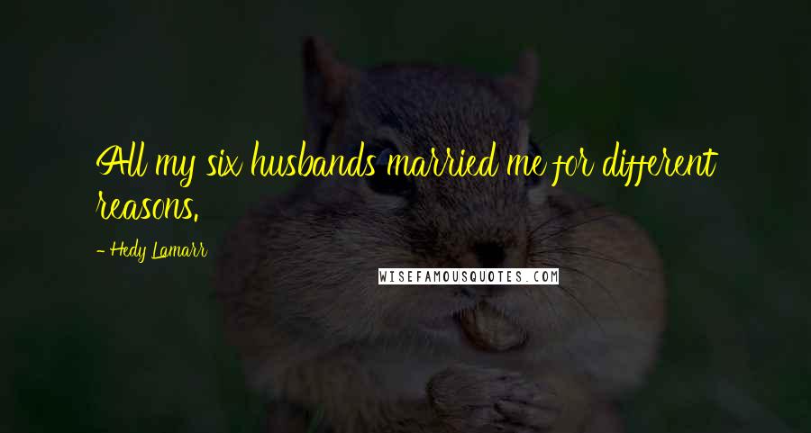 Hedy Lamarr Quotes: All my six husbands married me for different reasons.