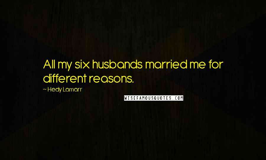 Hedy Lamarr Quotes: All my six husbands married me for different reasons.