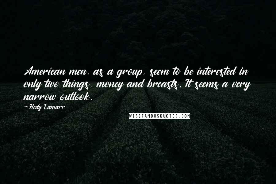 Hedy Lamarr Quotes: American men, as a group, seem to be interested in only two things, money and breasts. It seems a very narrow outlook.