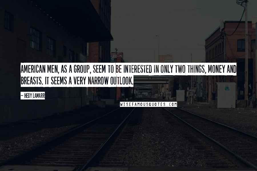 Hedy Lamarr Quotes: American men, as a group, seem to be interested in only two things, money and breasts. It seems a very narrow outlook.