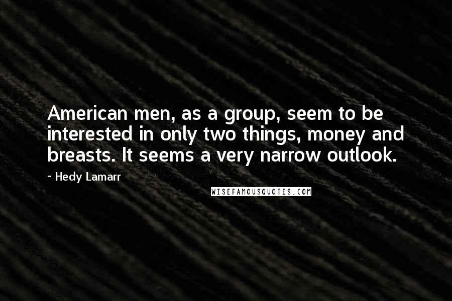 Hedy Lamarr Quotes: American men, as a group, seem to be interested in only two things, money and breasts. It seems a very narrow outlook.