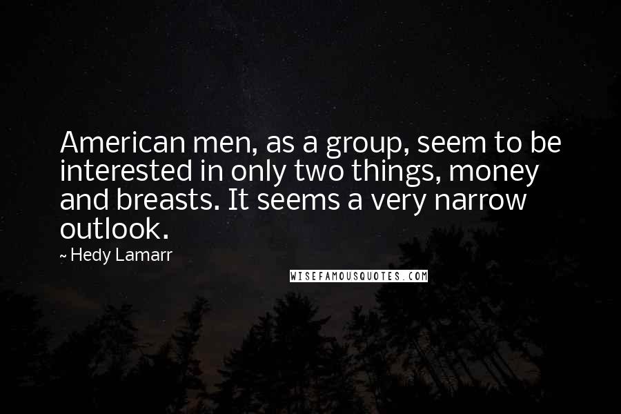 Hedy Lamarr Quotes: American men, as a group, seem to be interested in only two things, money and breasts. It seems a very narrow outlook.