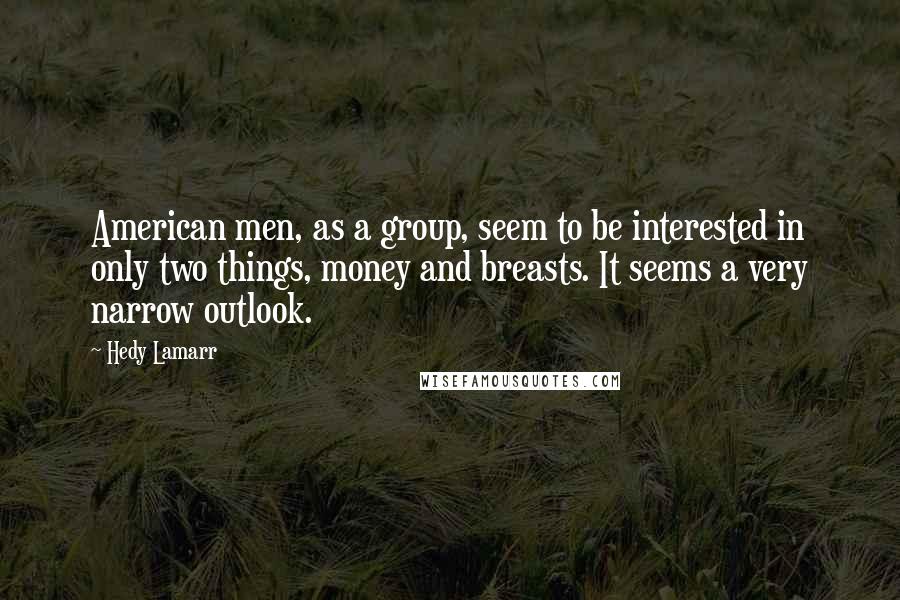 Hedy Lamarr Quotes: American men, as a group, seem to be interested in only two things, money and breasts. It seems a very narrow outlook.