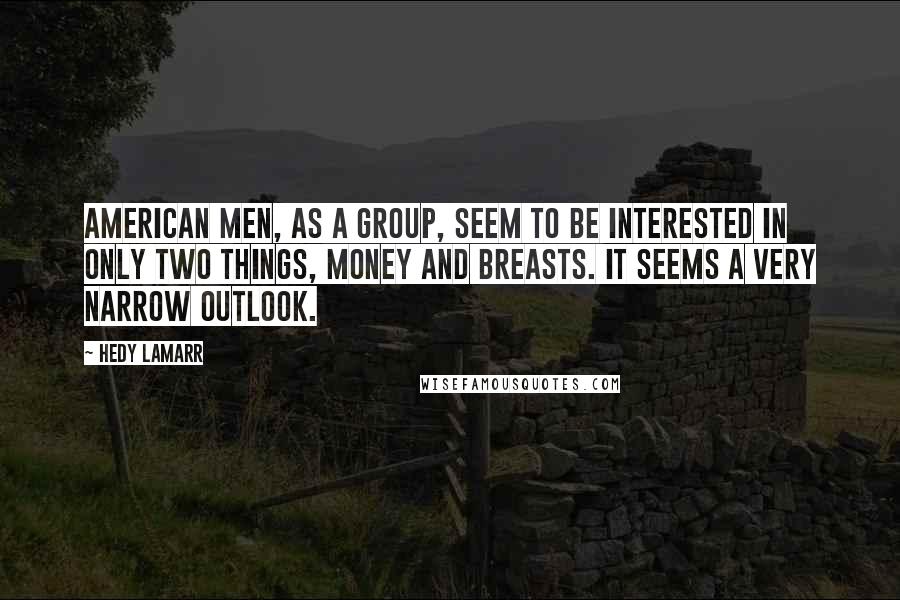 Hedy Lamarr Quotes: American men, as a group, seem to be interested in only two things, money and breasts. It seems a very narrow outlook.