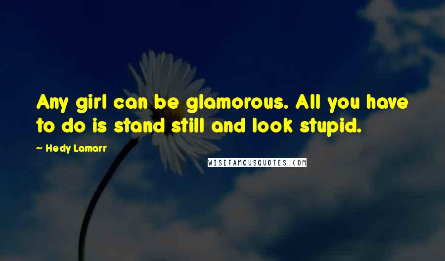 Hedy Lamarr Quotes: Any girl can be glamorous. All you have to do is stand still and look stupid.