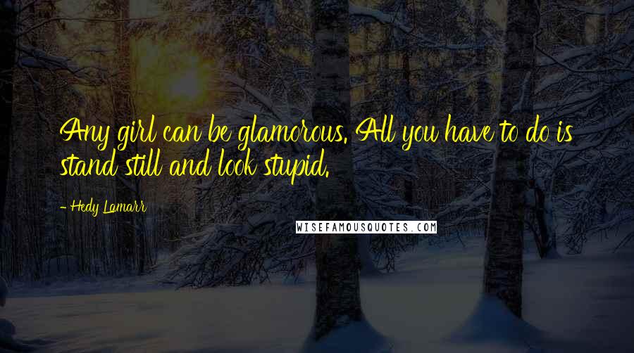 Hedy Lamarr Quotes: Any girl can be glamorous. All you have to do is stand still and look stupid.