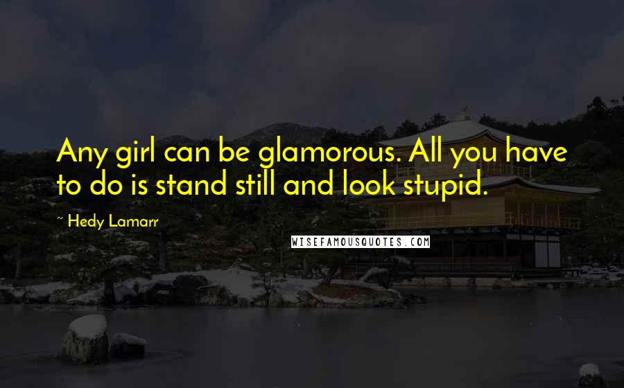 Hedy Lamarr Quotes: Any girl can be glamorous. All you have to do is stand still and look stupid.