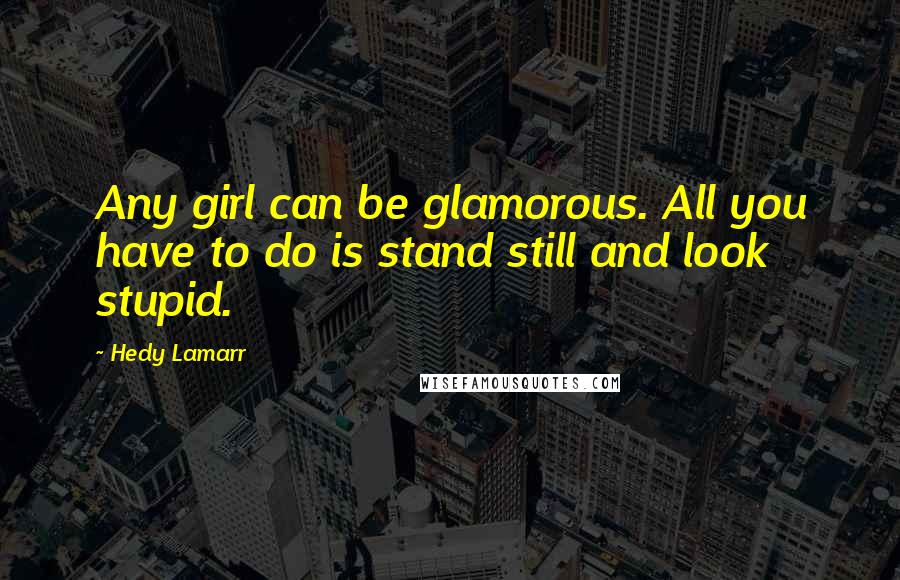 Hedy Lamarr Quotes: Any girl can be glamorous. All you have to do is stand still and look stupid.