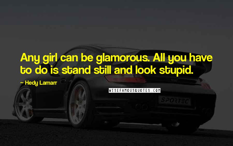 Hedy Lamarr Quotes: Any girl can be glamorous. All you have to do is stand still and look stupid.