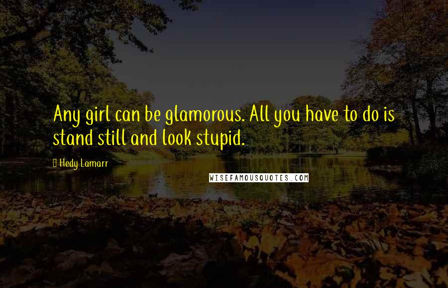 Hedy Lamarr Quotes: Any girl can be glamorous. All you have to do is stand still and look stupid.