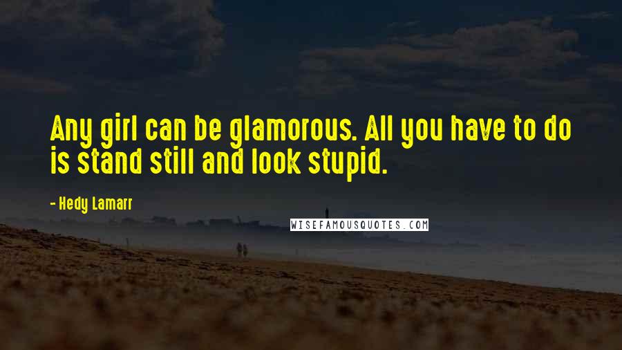 Hedy Lamarr Quotes: Any girl can be glamorous. All you have to do is stand still and look stupid.