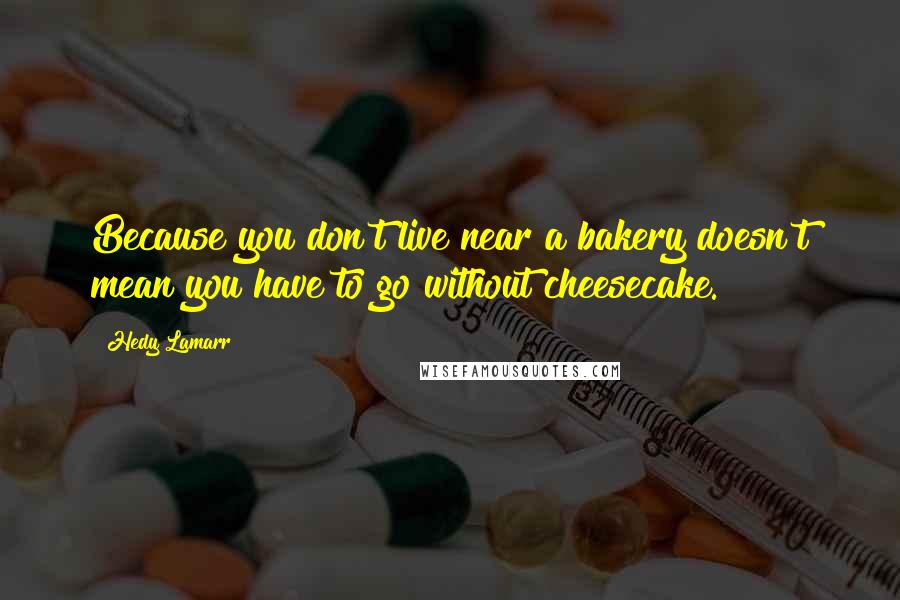 Hedy Lamarr Quotes: Because you don't live near a bakery doesn't mean you have to go without cheesecake.