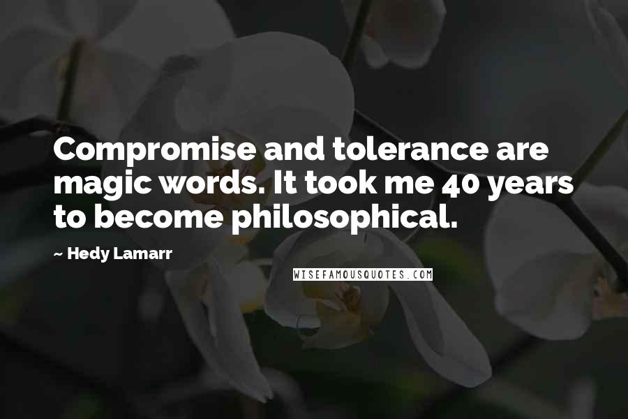 Hedy Lamarr Quotes: Compromise and tolerance are magic words. It took me 40 years to become philosophical.