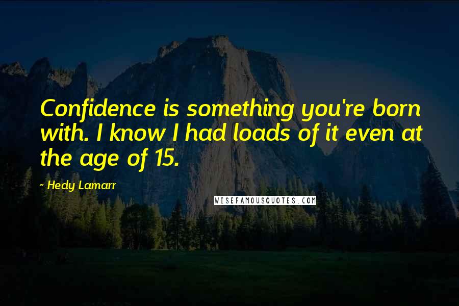 Hedy Lamarr Quotes: Confidence is something you're born with. I know I had loads of it even at the age of 15.