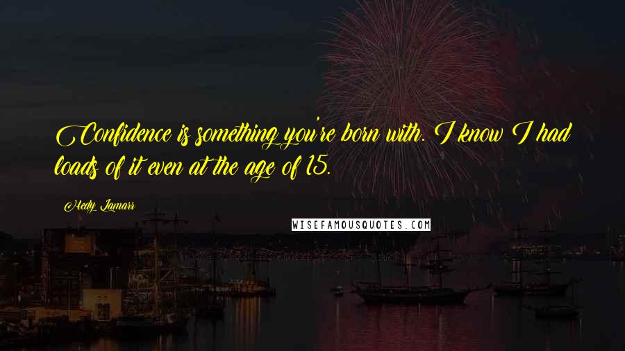 Hedy Lamarr Quotes: Confidence is something you're born with. I know I had loads of it even at the age of 15.