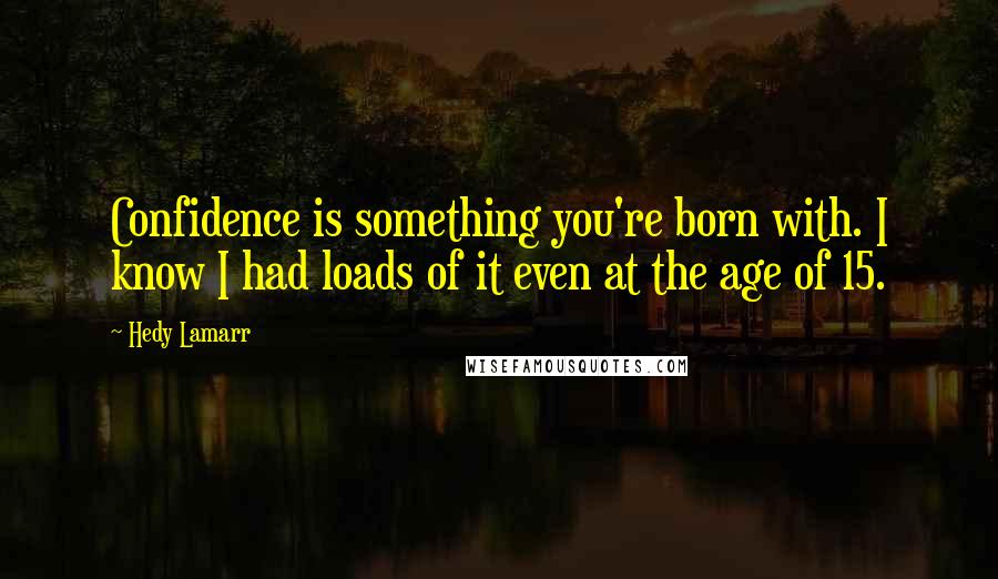 Hedy Lamarr Quotes: Confidence is something you're born with. I know I had loads of it even at the age of 15.