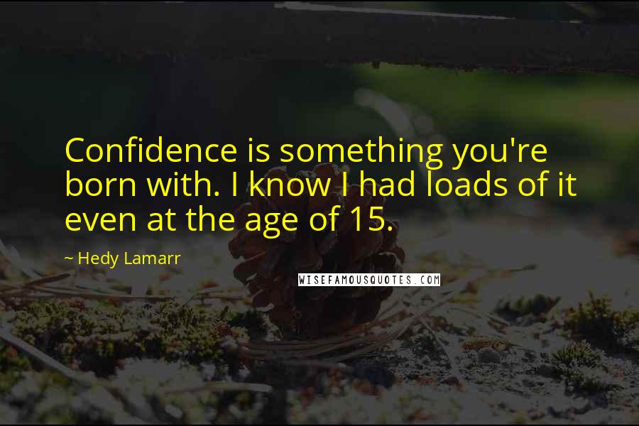 Hedy Lamarr Quotes: Confidence is something you're born with. I know I had loads of it even at the age of 15.