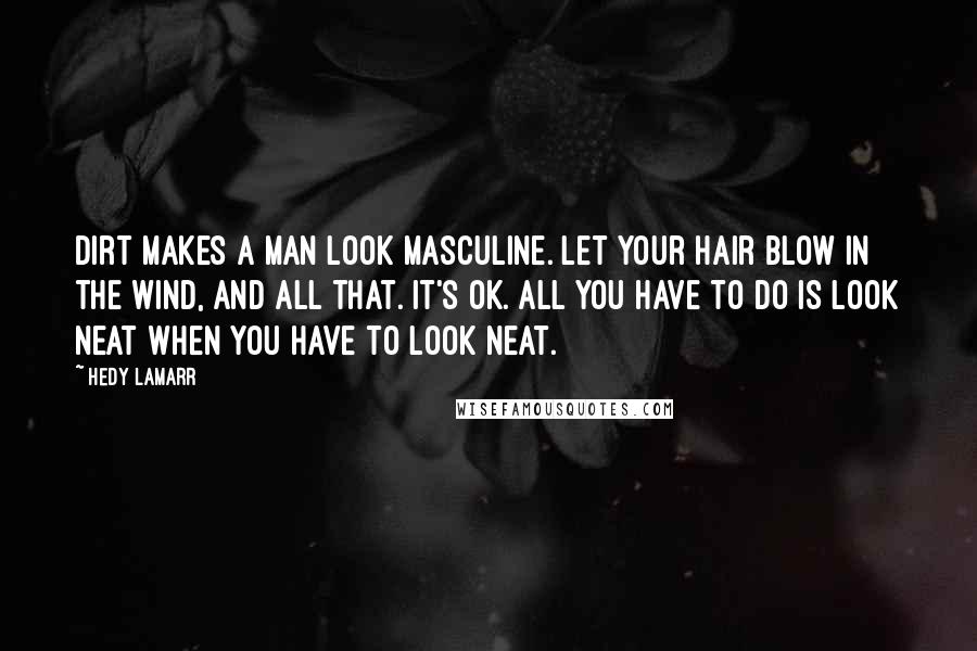 Hedy Lamarr Quotes: Dirt makes a man look masculine. Let your hair blow in the wind, and all that. It's OK. All you have to do is look neat when you have to look neat.