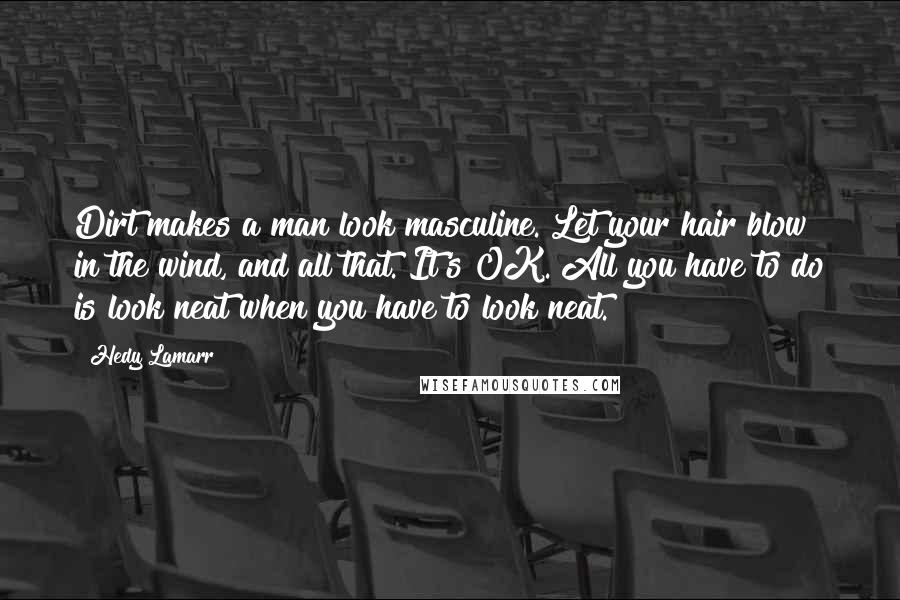 Hedy Lamarr Quotes: Dirt makes a man look masculine. Let your hair blow in the wind, and all that. It's OK. All you have to do is look neat when you have to look neat.