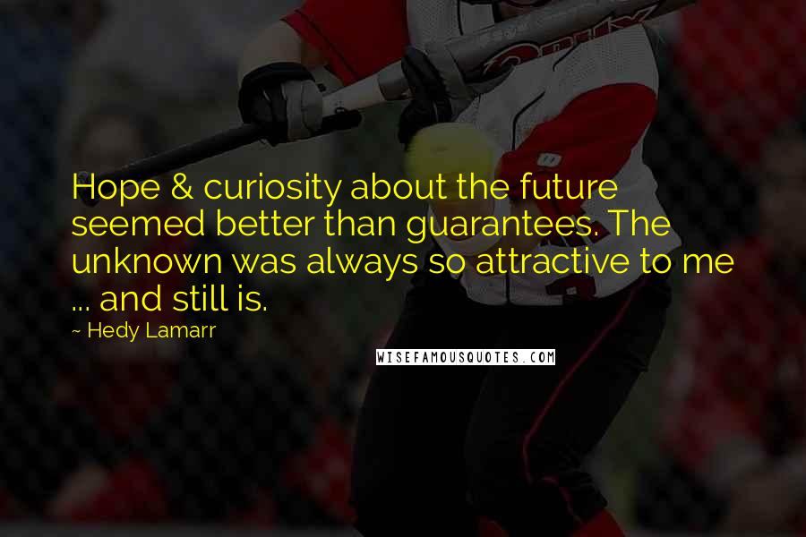 Hedy Lamarr Quotes: Hope & curiosity about the future seemed better than guarantees. The unknown was always so attractive to me ... and still is.