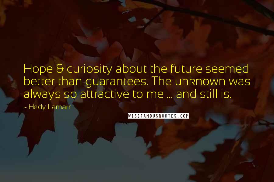 Hedy Lamarr Quotes: Hope & curiosity about the future seemed better than guarantees. The unknown was always so attractive to me ... and still is.