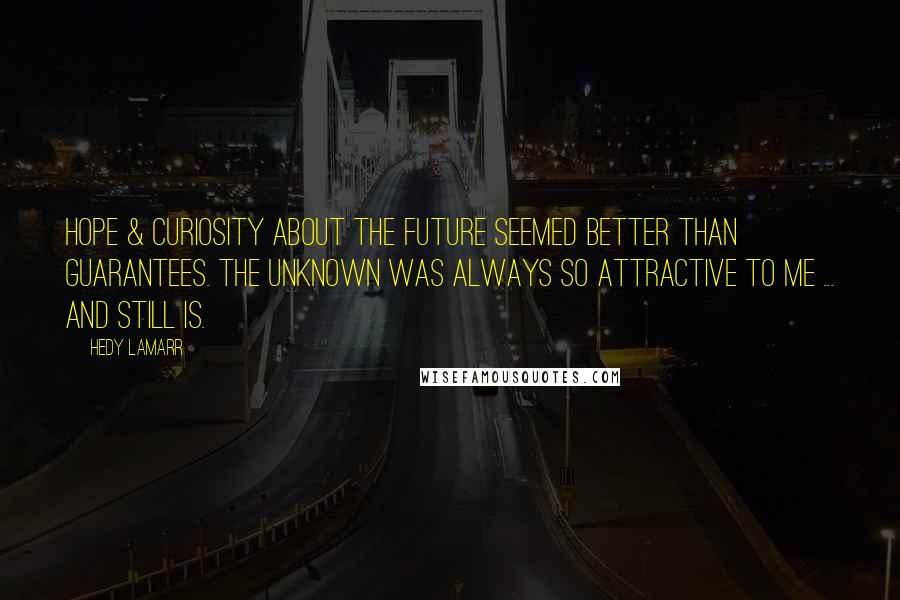Hedy Lamarr Quotes: Hope & curiosity about the future seemed better than guarantees. The unknown was always so attractive to me ... and still is.