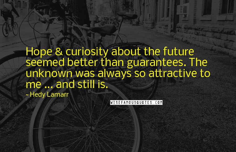 Hedy Lamarr Quotes: Hope & curiosity about the future seemed better than guarantees. The unknown was always so attractive to me ... and still is.