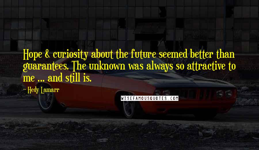 Hedy Lamarr Quotes: Hope & curiosity about the future seemed better than guarantees. The unknown was always so attractive to me ... and still is.
