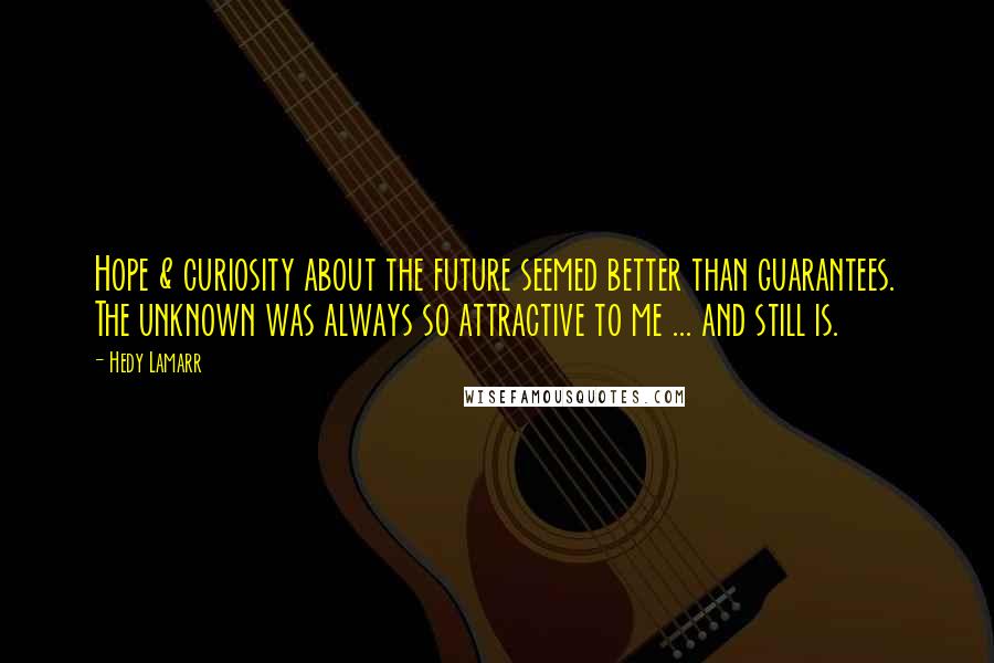 Hedy Lamarr Quotes: Hope & curiosity about the future seemed better than guarantees. The unknown was always so attractive to me ... and still is.