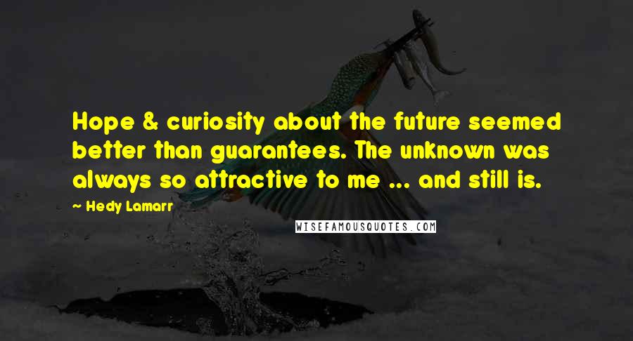 Hedy Lamarr Quotes: Hope & curiosity about the future seemed better than guarantees. The unknown was always so attractive to me ... and still is.