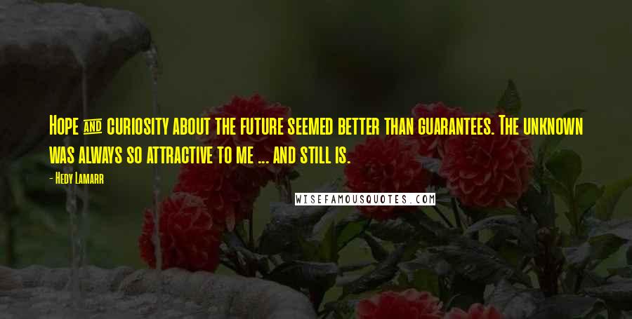 Hedy Lamarr Quotes: Hope & curiosity about the future seemed better than guarantees. The unknown was always so attractive to me ... and still is.