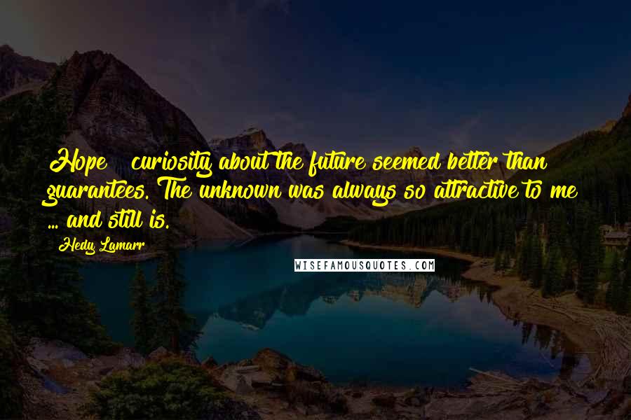 Hedy Lamarr Quotes: Hope & curiosity about the future seemed better than guarantees. The unknown was always so attractive to me ... and still is.