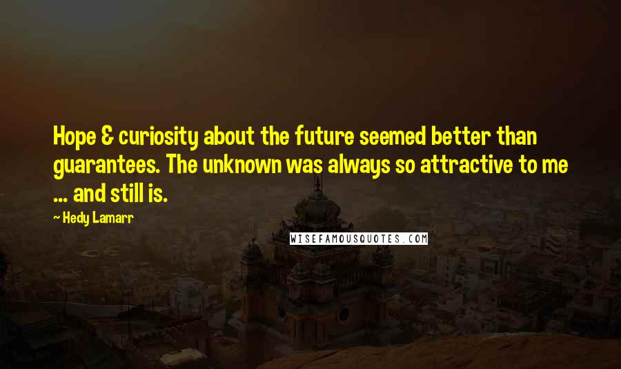 Hedy Lamarr Quotes: Hope & curiosity about the future seemed better than guarantees. The unknown was always so attractive to me ... and still is.