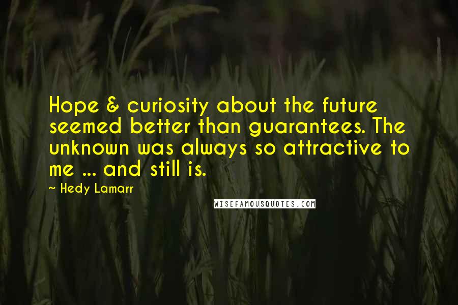Hedy Lamarr Quotes: Hope & curiosity about the future seemed better than guarantees. The unknown was always so attractive to me ... and still is.