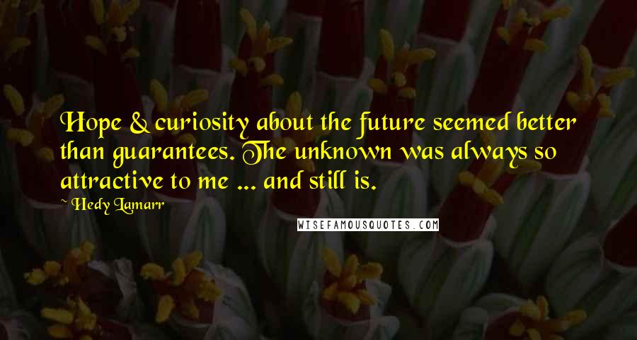 Hedy Lamarr Quotes: Hope & curiosity about the future seemed better than guarantees. The unknown was always so attractive to me ... and still is.