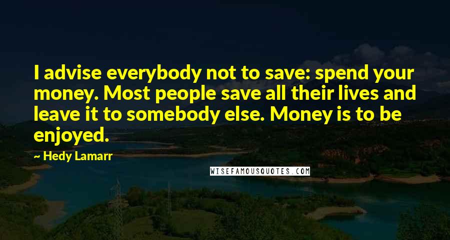 Hedy Lamarr Quotes: I advise everybody not to save: spend your money. Most people save all their lives and leave it to somebody else. Money is to be enjoyed.