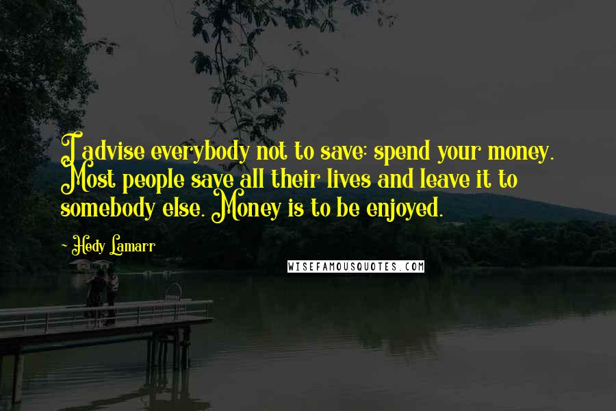 Hedy Lamarr Quotes: I advise everybody not to save: spend your money. Most people save all their lives and leave it to somebody else. Money is to be enjoyed.