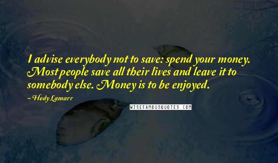 Hedy Lamarr Quotes: I advise everybody not to save: spend your money. Most people save all their lives and leave it to somebody else. Money is to be enjoyed.