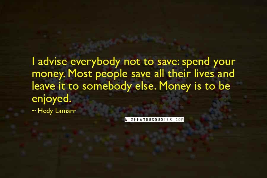 Hedy Lamarr Quotes: I advise everybody not to save: spend your money. Most people save all their lives and leave it to somebody else. Money is to be enjoyed.