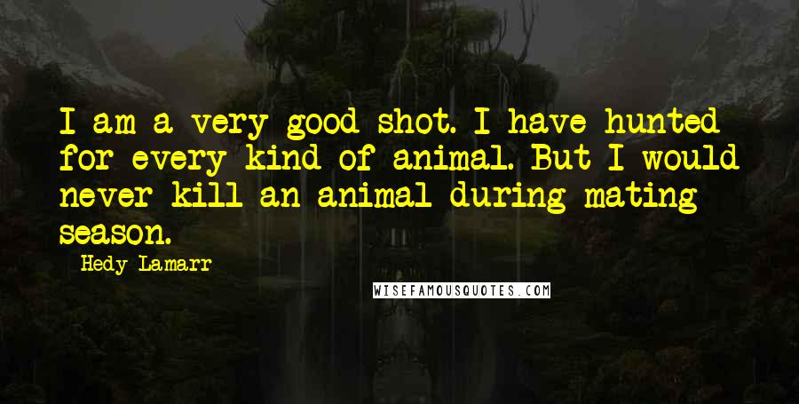 Hedy Lamarr Quotes: I am a very good shot. I have hunted for every kind of animal. But I would never kill an animal during mating season.